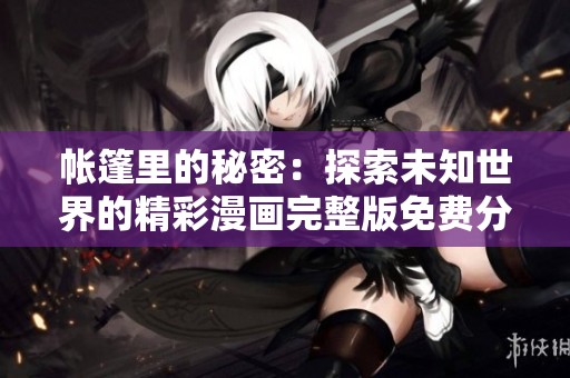 帐篷里的秘密：探索未知世界的精彩漫画完整版免费分享