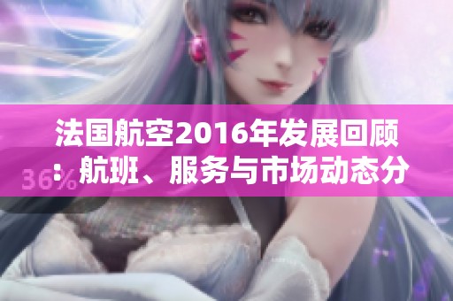 法国航空2016年发展回顾：航班、服务与市场动态分析