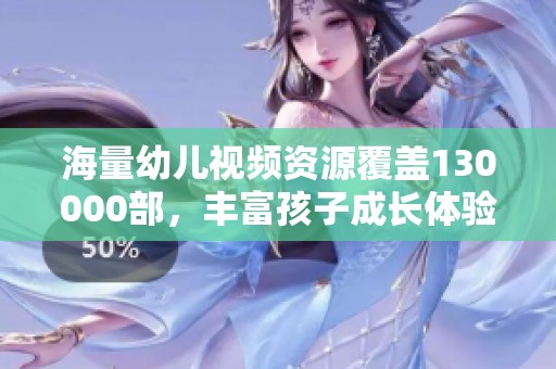 海量幼儿视频资源覆盖130000部，丰富孩子成长体验