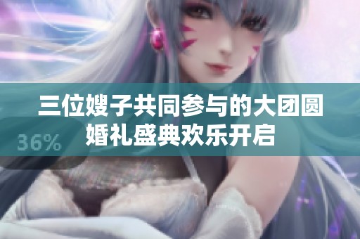 三位嫂子共同参与的大团圆婚礼盛典欢乐开启