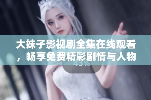 大妹子影视剧全集在线观看，畅享免费精彩剧情与人物故事
