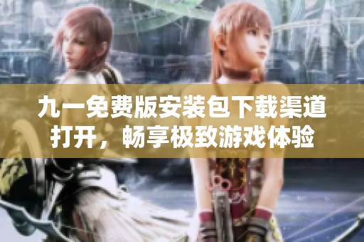 九一免费版安装包下载渠道打开，畅享极致游戏体验