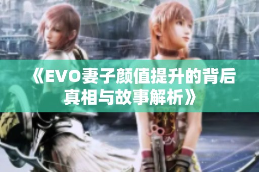 《EVO妻子颜值提升的背后真相与故事解析》