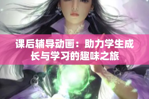 课后辅导动画：助力学生成长与学习的趣味之旅
