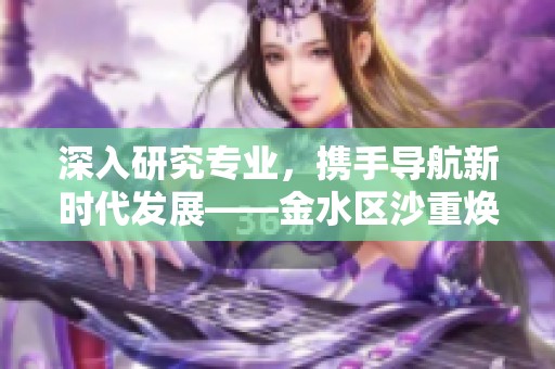 深入研究专业，携手导航新时代发展——金水区沙重焕新篇