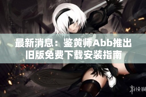 最新消息：鉴黄师Abb推出旧版免费下载安装指南