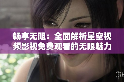 畅享无阻：全面解析星空视频影视免费观看的无限魅力