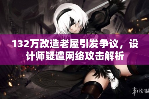 132万改造老屋引发争议，设计师疑遭网络攻击解析
