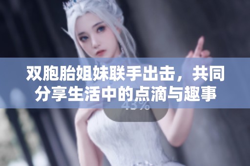 双胞胎姐妹联手出击，共同分享生活中的点滴与趣事