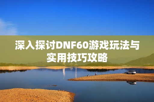 深入探讨DNF60游戏玩法与实用技巧攻略