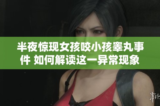 半夜惊现女孩咬小孩睾丸事件 如何解读这一异常现象