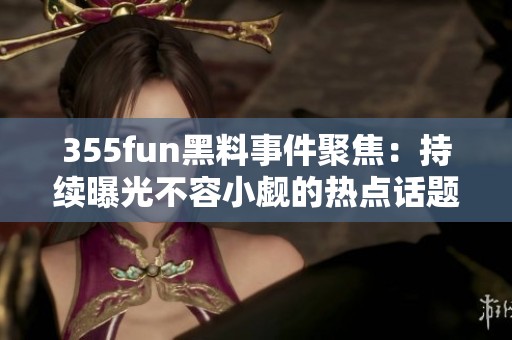 355fun黑料事件聚焦：持续曝光不容小觑的热点话题