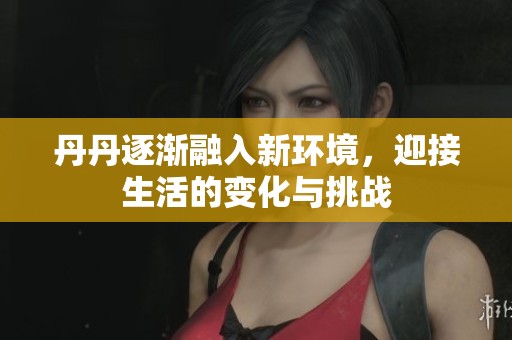 丹丹逐渐融入新环境，迎接生活的变化与挑战