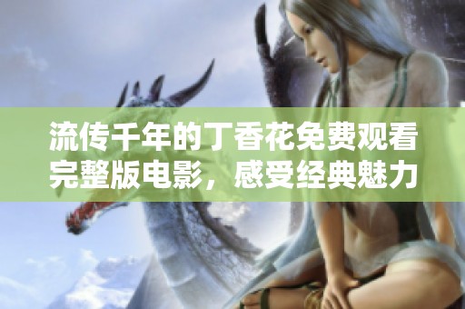 流传千年的丁香花免费观看完整版电影，感受经典魅力与深情故事