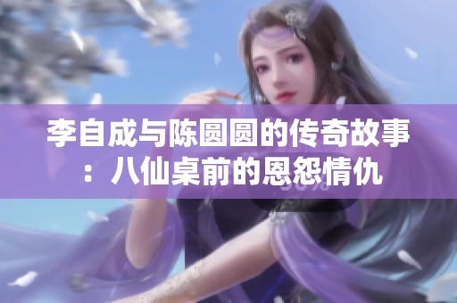 李自成与陈圆圆的传奇故事：八仙桌前的恩怨情仇