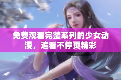 免费观看完整系列的少女动漫，追看不停更精彩