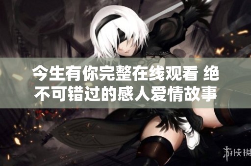 今生有你完整在线观看 绝不可错过的感人爱情故事