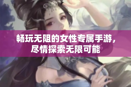 畅玩无阻的女性专属手游，尽情探索无限可能