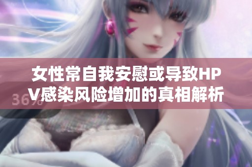 女性常自我安慰或导致HPV感染风险增加的真相解析