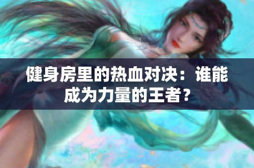 健身房里的热血对决：谁能成为力量的王者？