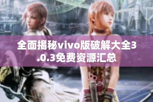 全面揭秘vivo版破解大全3.0.3免费资源汇总