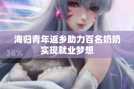 海归青年返乡助力百名奶奶实现就业梦想
