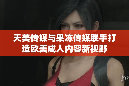 天美传媒与果冻传媒联手打造欧美成人内容新视野