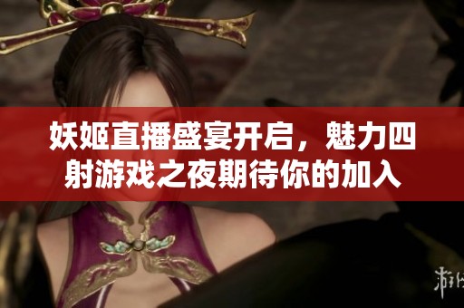 妖姬直播盛宴开启，魅力四射游戏之夜期待你的加入