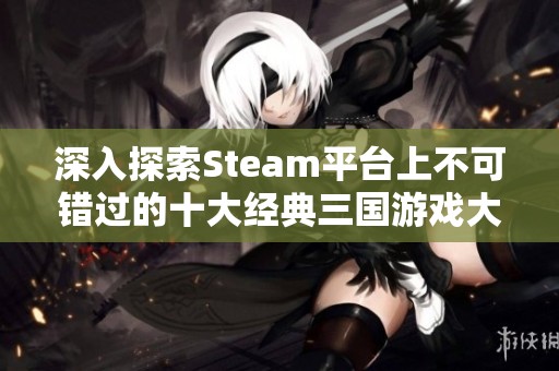 深入探索Steam平台上不可错过的十大经典三国游戏大作