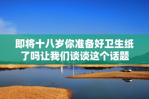即将十八岁你准备好卫生纸了吗让我们谈谈这个话题