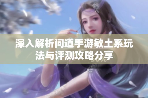 深入解析问道手游敏土系玩法与评测攻略分享