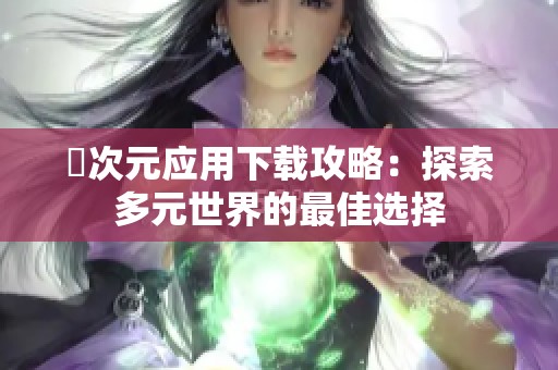 囧次元应用下载攻略：探索多元世界的最佳选择