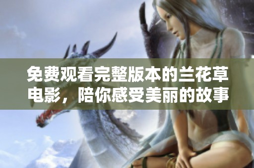 免费观看完整版本的兰花草电影，陪你感受美丽的故事与情感