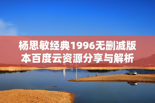 杨思敏经典1996无删减版本百度云资源分享与解析
