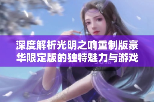 深度解析光明之响重制版豪华限定版的独特魅力与游戏体验