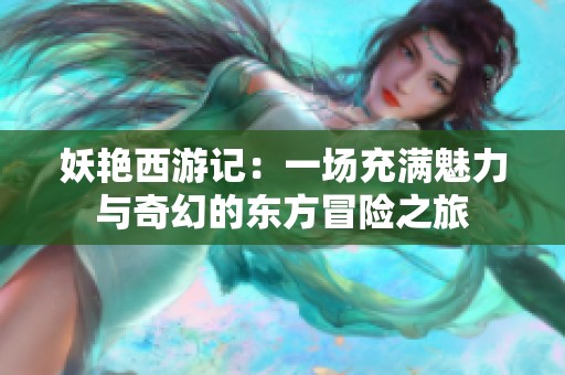 妖艳西游记：一场充满魅力与奇幻的东方冒险之旅