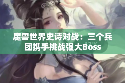 魔兽世界史诗对战：三个兵团携手挑战强大Boss