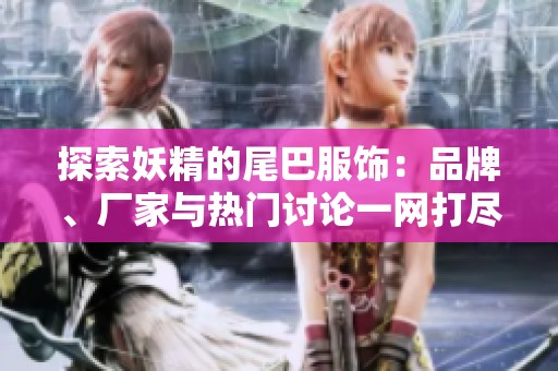 探索妖精的尾巴服饰：品牌、厂家与热门讨论一网打尽