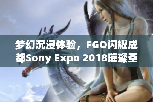 梦幻沉浸体验，FGO闪耀成都Sony Expo 2018璀璨圣晶石湖夜景