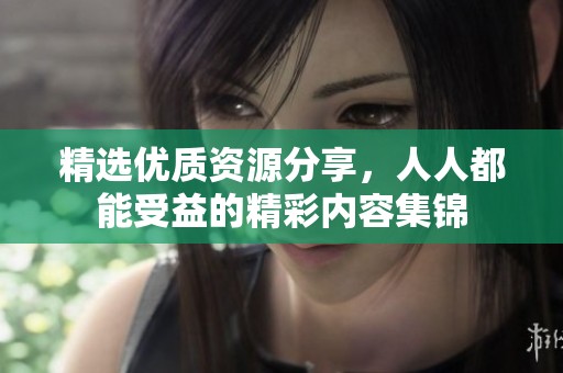 精选优质资源分享，人人都能受益的精彩内容集锦