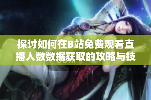 探讨如何在B站免费观看直播人数数据获取的攻略与技巧