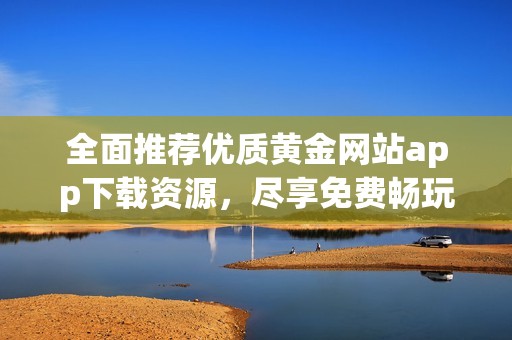 全面推荐优质黄金网站app下载资源，尽享免费畅玩体验
