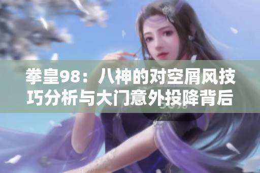 拳皇98：八神的对空屑风技巧分析与大门意外投降背后的原因