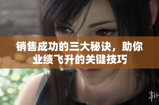 销售成功的三大秘诀，助你业绩飞升的关键技巧