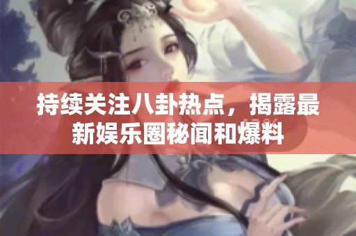 持续关注八卦热点，揭露最新娱乐圈秘闻和爆料