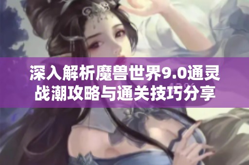 深入解析魔兽世界9.0通灵战潮攻略与通关技巧分享