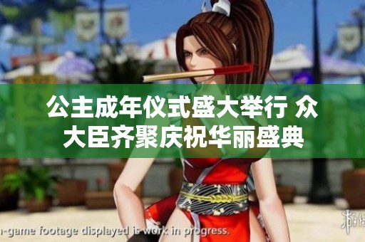 公主成年仪式盛大举行 众大臣齐聚庆祝华丽盛典