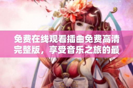 免费在线观看插曲免费高清完整版，享受音乐之旅的最佳选择