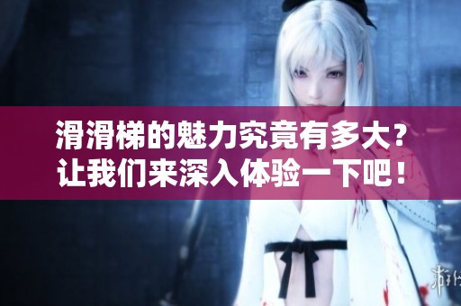 滑滑梯的魅力究竟有多大？让我们来深入体验一下吧！