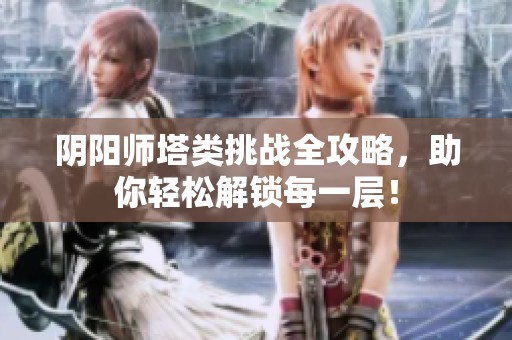 阴阳师塔类挑战全攻略，助你轻松解锁每一层！